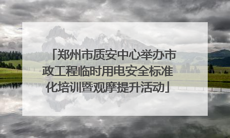 郑州市质安中心举办市政工程临时用电安全标准化培训暨观摩提升活动